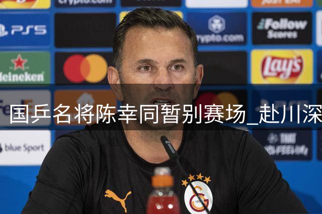 国乒名将陈幸同暂别赛场 赴川深造引发退役猜想