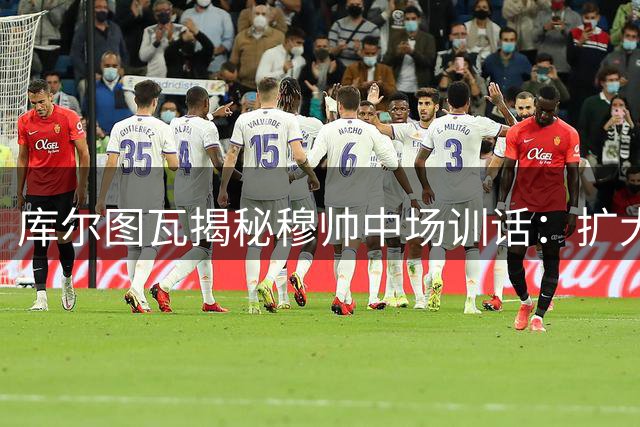 库尔图瓦揭秘穆帅中场训话：扩大战果重要 先保清白之身