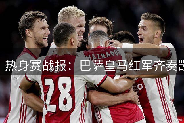 热身赛战报：巴萨皇马红军齐奏凯歌 新援闪耀赛场