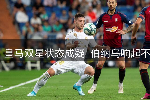 皇马双星状态成疑 伯纳乌响起不满嘘声